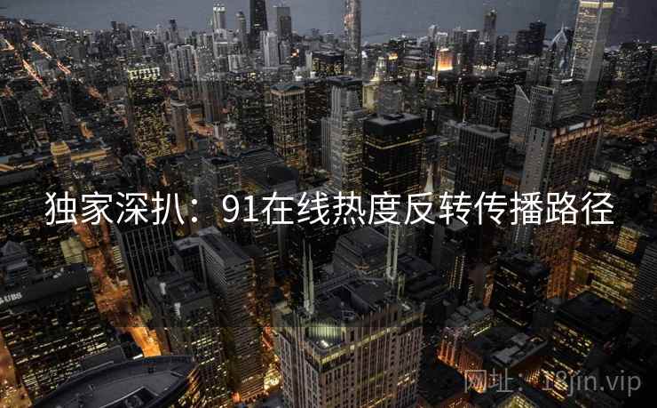 独家深扒：91在线热度反转传播路径