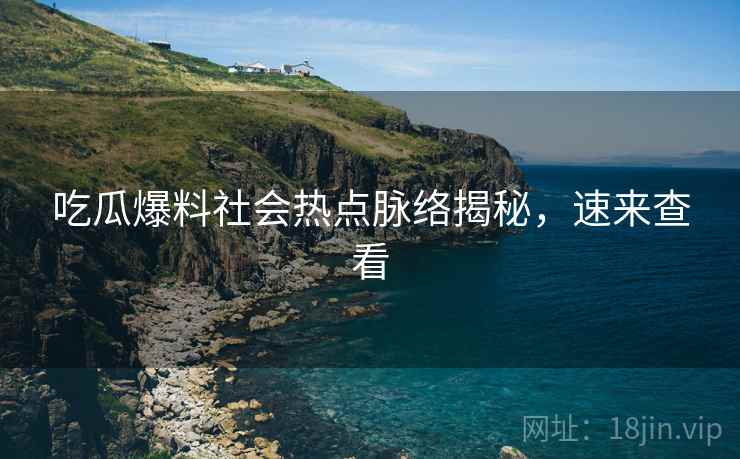 吃瓜爆料社会热点脉络揭秘，速来查看