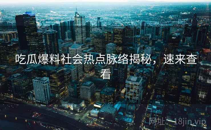 吃瓜爆料社会热点脉络揭秘，速来查看