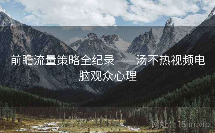 前瞻流量策略全纪录——汤不热视频电脑观众心理