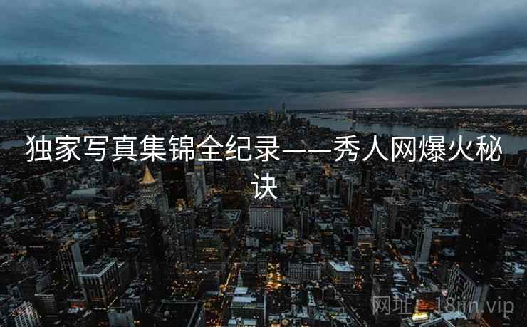 独家写真集锦全纪录——秀人网爆火秘诀