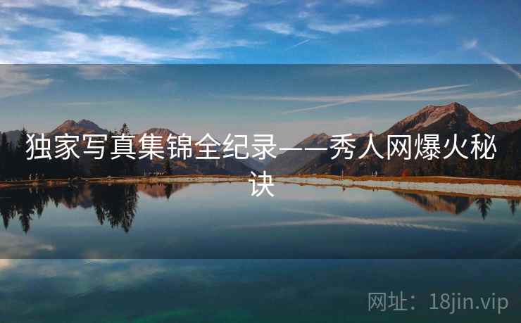 独家写真集锦全纪录——秀人网爆火秘诀