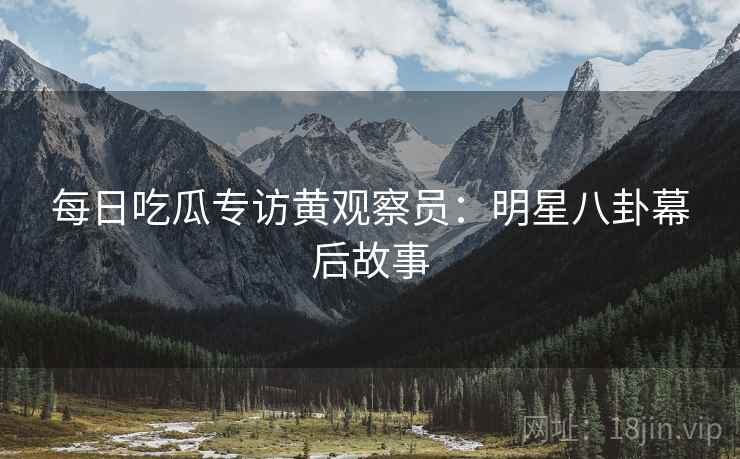 每日吃瓜专访黄观察员：明星八卦幕后故事