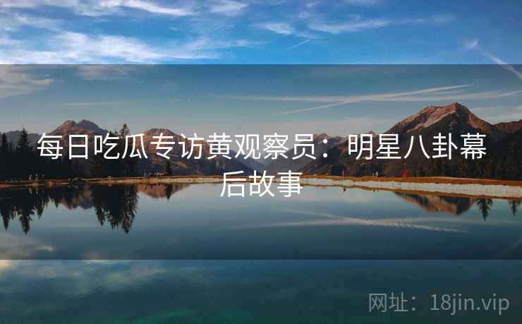 每日吃瓜专访黄观察员：明星八卦幕后故事