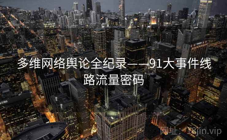 多维网络舆论全纪录——91大事件线路流量密码