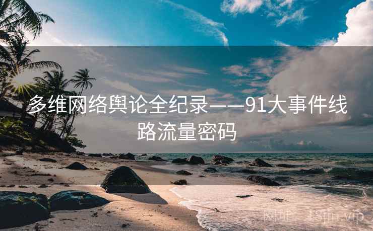 多维网络舆论全纪录——91大事件线路流量密码