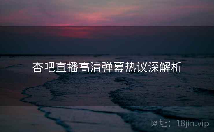 杏吧直播高清弹幕热议深解析
