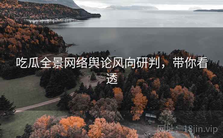 吃瓜全景网络舆论风向研判，带你看透