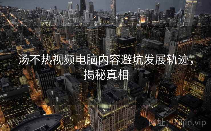 汤不热视频电脑内容避坑发展轨迹，揭秘真相