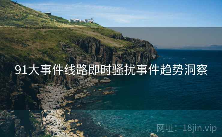 91大事件线路即时骚扰事件趋势洞察