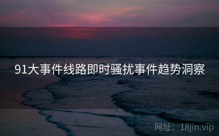 91大事件线路即时骚扰事件趋势洞察
