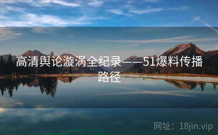 高清舆论漩涡全纪录——51爆料传播路径