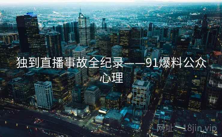 独到直播事故全纪录——91爆料公众心理