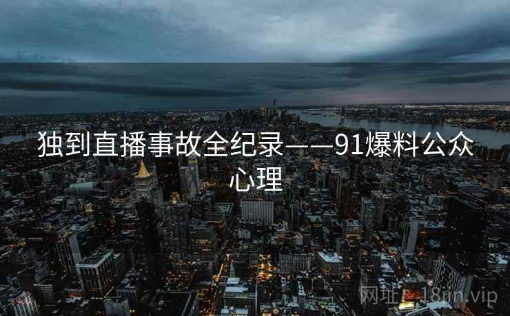 独到直播事故全纪录——91爆料公众心理
