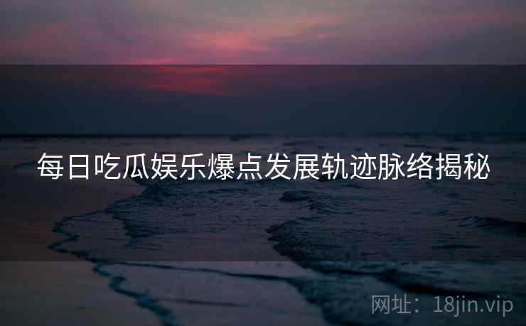 每日吃瓜娱乐爆点发展轨迹脉络揭秘
