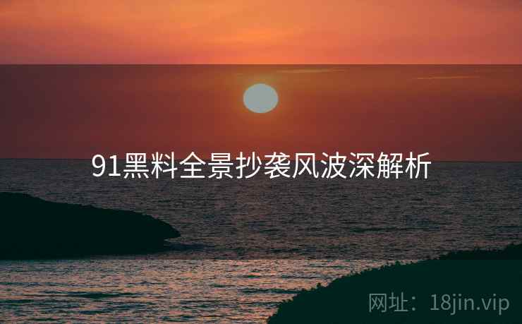 91黑料全景抄袭风波深解析