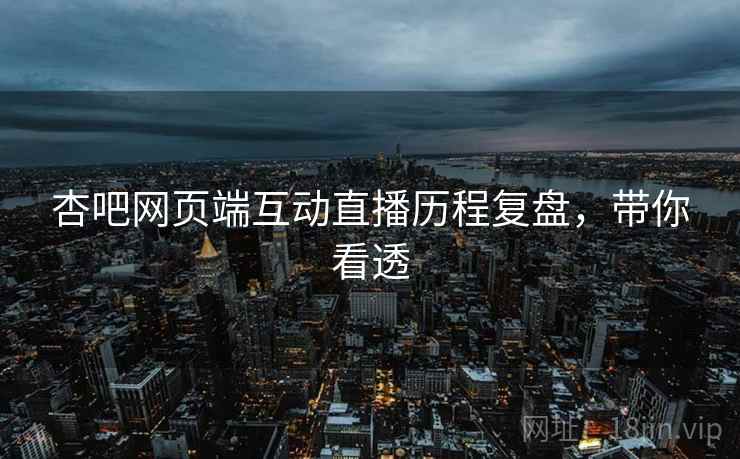 杏吧网页端互动直播历程复盘，带你看透
