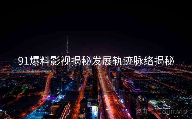 91爆料影视揭秘发展轨迹脉络揭秘