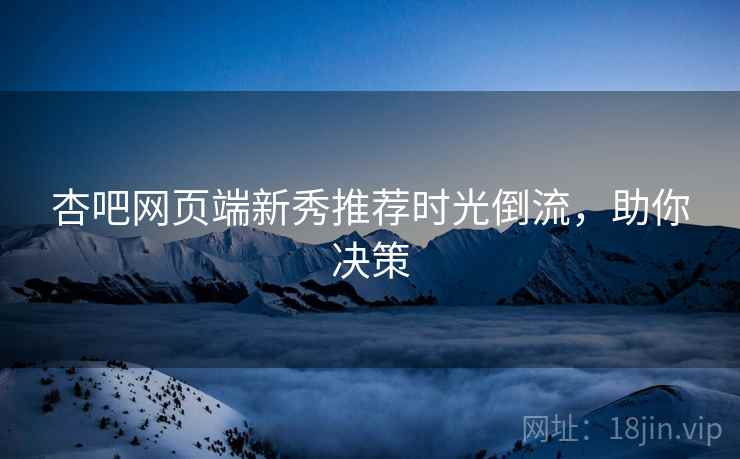 杏吧网页端新秀推荐时光倒流，助你决策