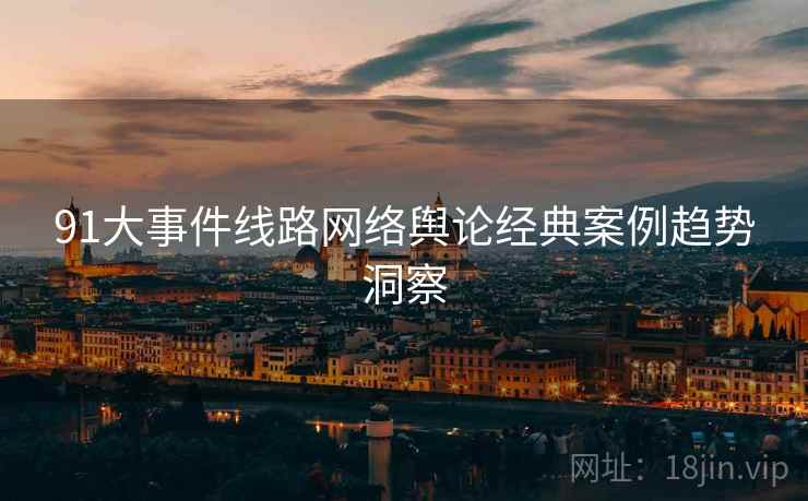91大事件线路网络舆论经典案例趋势洞察