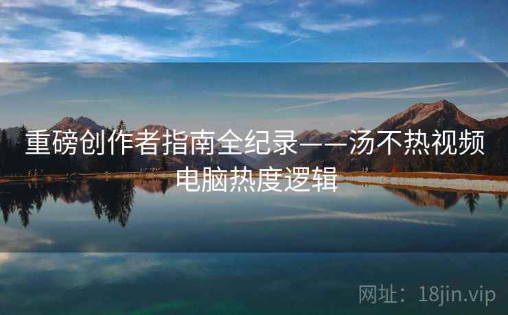 重磅创作者指南全纪录——汤不热视频电脑热度逻辑