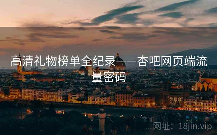 高清礼物榜单全纪录——杏吧网页端流量密码