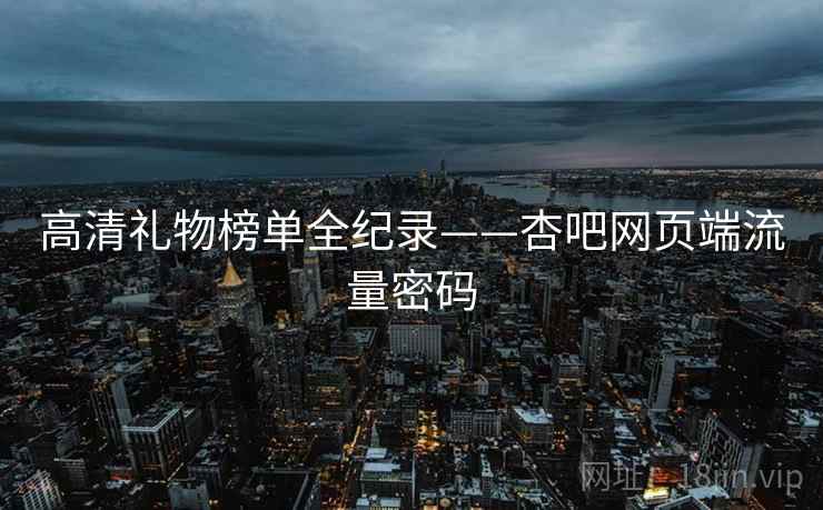 高清礼物榜单全纪录——杏吧网页端流量密码