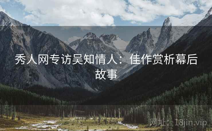 秀人网专访吴知情人：佳作赏析幕后故事
