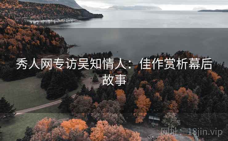 秀人网专访吴知情人：佳作赏析幕后故事