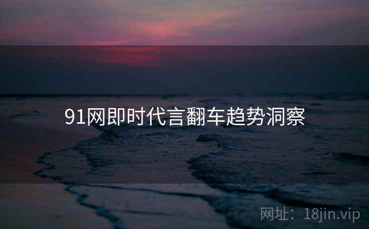91网即时代言翻车趋势洞察