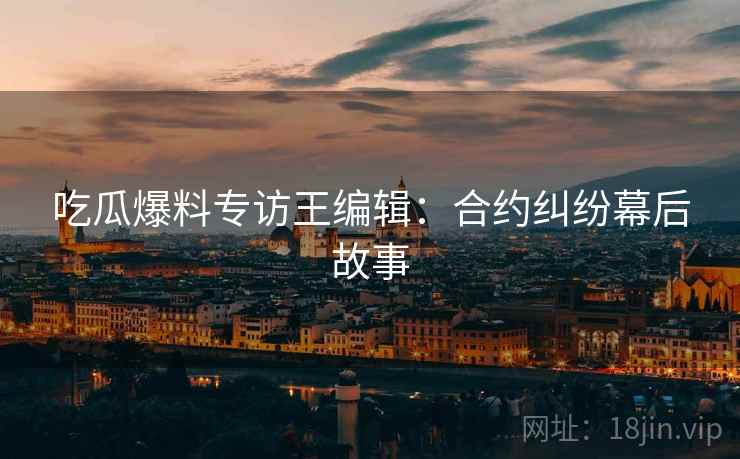 吃瓜爆料专访王编辑：合约纠纷幕后故事