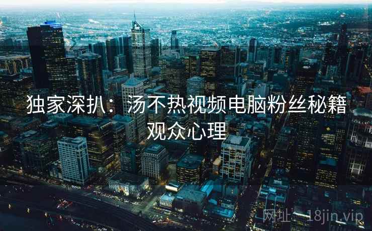 独家深扒：汤不热视频电脑粉丝秘籍观众心理