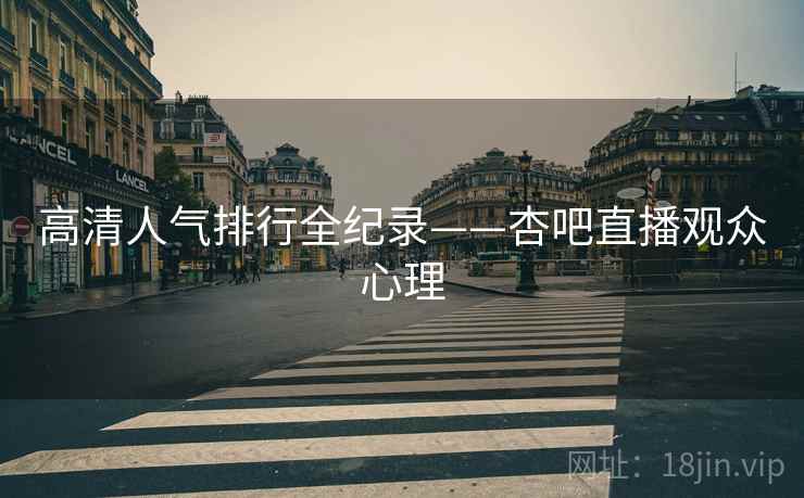 高清人气排行全纪录——杏吧直播观众心理