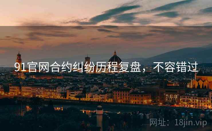 91官网合约纠纷历程复盘，不容错过