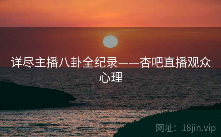 详尽主播八卦全纪录——杏吧直播观众心理