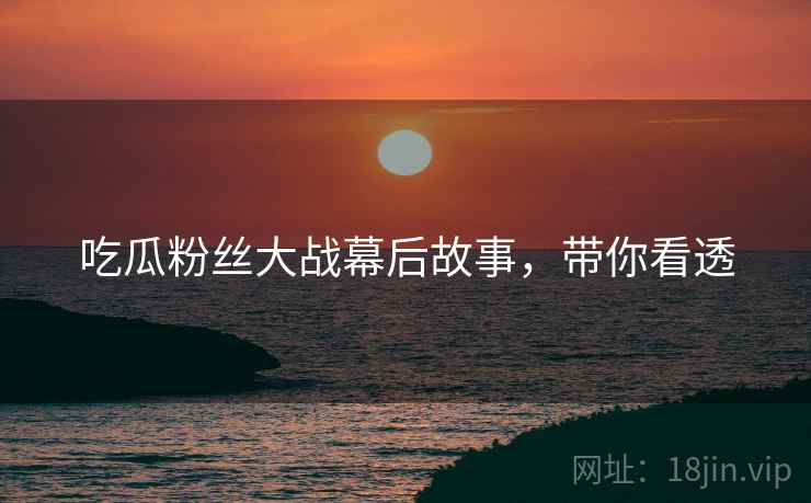 吃瓜粉丝大战幕后故事，带你看透
