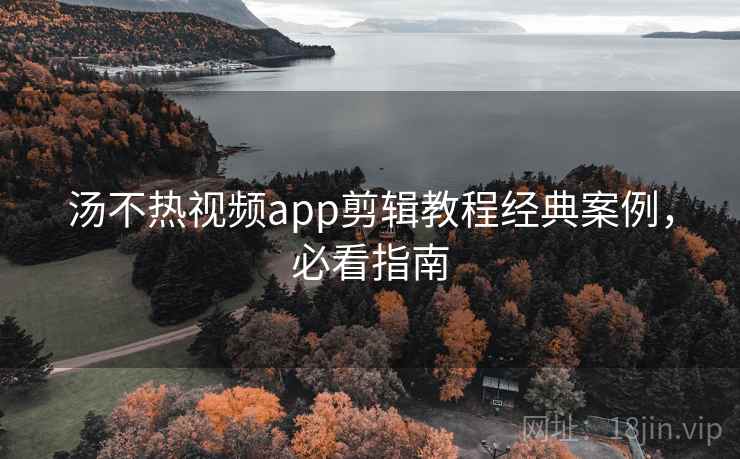 汤不热视频app剪辑教程经典案例，必看指南