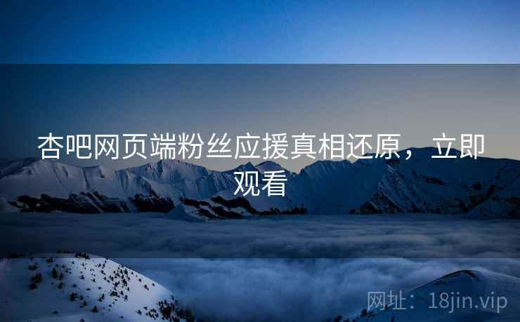 杏吧网页端粉丝应援真相还原，立即观看