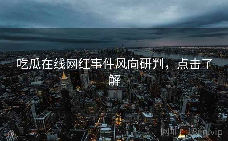 吃瓜在线网红事件风向研判，点击了解