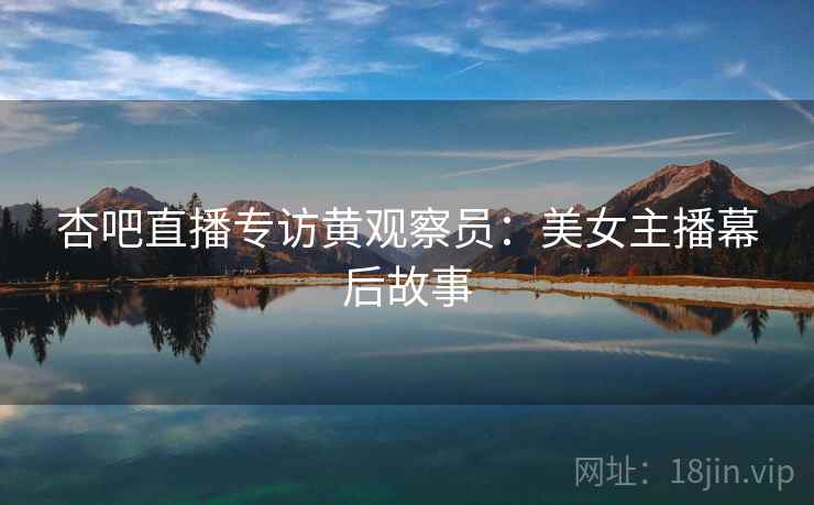杏吧直播专访黄观察员：美女主播幕后故事