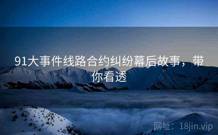 91大事件线路合约纠纷幕后故事，带你看透