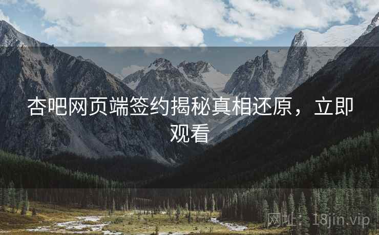 杏吧网页端签约揭秘真相还原，立即观看