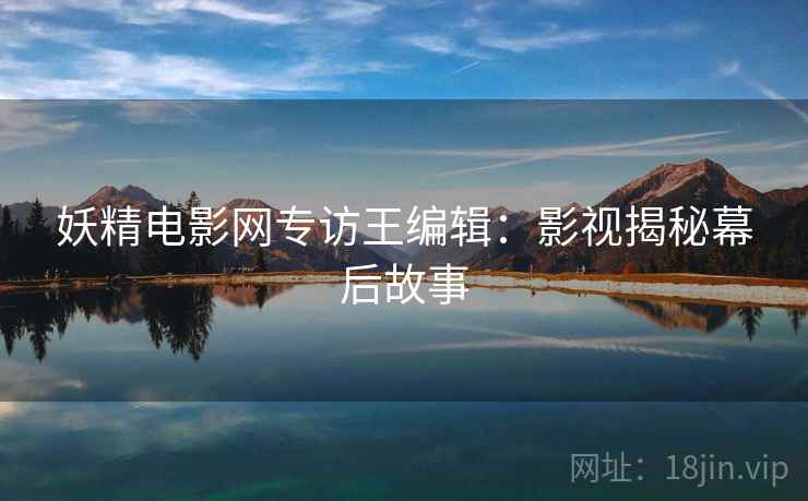 妖精电影网专访王编辑：影视揭秘幕后故事