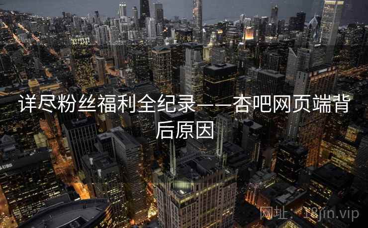 详尽粉丝福利全纪录——杏吧网页端背后原因