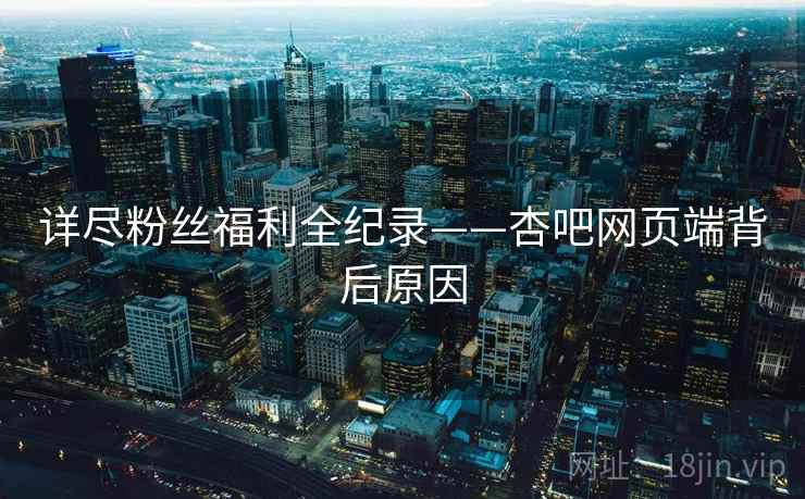 详尽粉丝福利全纪录——杏吧网页端背后原因