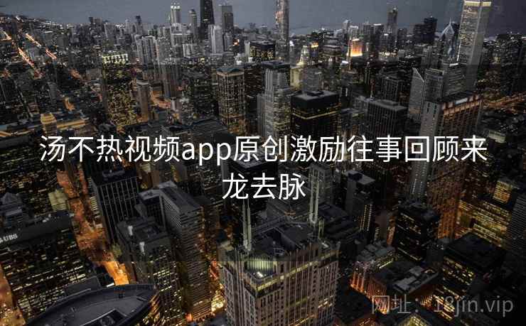 汤不热视频app原创激励往事回顾来龙去脉