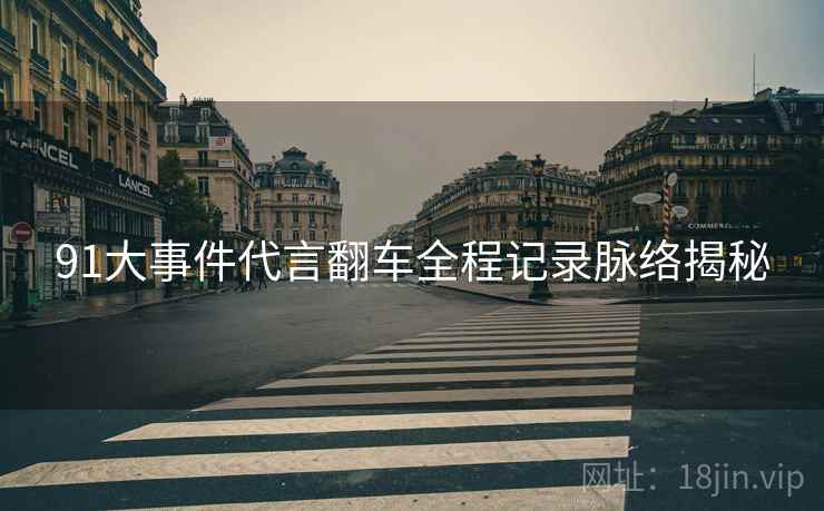 91大事件代言翻车全程记录脉络揭秘