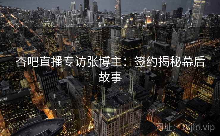 杏吧直播专访张博主：签约揭秘幕后故事