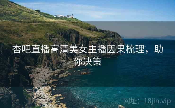 杏吧直播高清美女主播因果梳理，助你决策