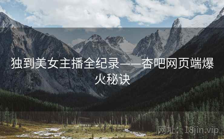 独到美女主播全纪录——杏吧网页端爆火秘诀